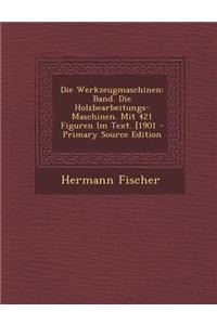 Die Werkzeugmaschinen: Band. Die Holzbearbeitungs-Maschinen. Mit 421 Figuren Im Text. [1901 - Primary Source Edition