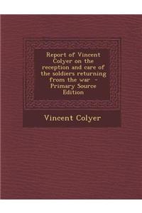 Report of Vincent Colyer on the Reception and Care of the Soldiers Returning from the War - Primary Source Edition