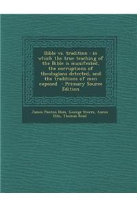 Bible vs. Tradition: In Which the True Teaching of the Bible Is Manifested, the Corruptions of Theologians Detected, and the Traditions of Men Exposed - Primary Source Edition