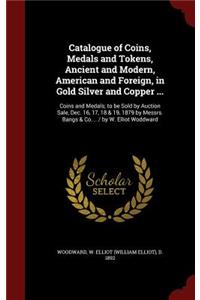 Catalogue of Coins, Medals and Tokens, Ancient and Modern, American and Foreign, in Gold Silver and Copper ...