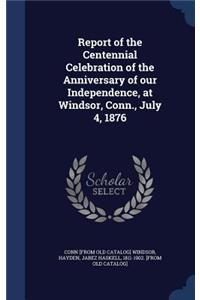 Report of the Centennial Celebration of the Anniversary of our Independence, at Windsor, Conn., July 4, 1876