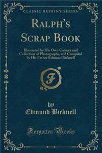 Ralph's Scrap Book: Illustrated by His Own Camera and Collection of Photographs, and Compiled by His Father Edmund Bicknell (Classic Reprint): Illustrated by His Own Camera and Collection of Photographs, and Compiled by His Father Edmund Bicknell (Classic Reprint)