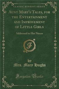 Aunt Mary's Tales, for the Entertainment and Improvement of Little Girls: Addressed to Her Nieces (Classic Reprint)
