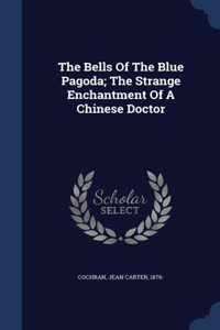 The Bells Of The Blue Pagoda; The Strange Enchantment Of A Chinese Doctor