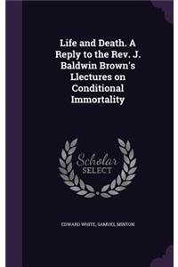 Life and Death. A Reply to the Rev. J. Baldwin Brown's Llectures on Conditional Immortality