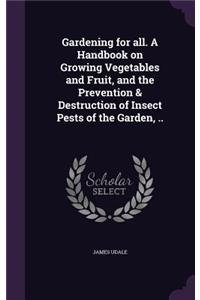 Gardening for all. A Handbook on Growing Vegetables and Fruit, and the Prevention & Destruction of Insect Pests of the Garden, ..