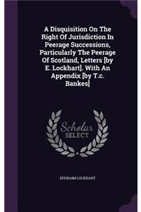 Disquisition On The Right Of Jurisdiction In Peerage Successions, Particularly The Peerage Of Scotland, Letters [by E. Lockhart]. With An Appendix [by T.c. Bankes]