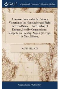 A Sermon Preached at the Primary Visitation of the Honourable and Right Reverend Shute ... Lord Bishop of Durham, Held by Commission at Morpeth, on Tuesday, August 7th, 1792, by Nath. Ellison,