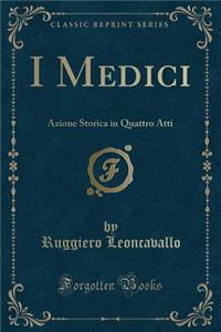 I Medici: Azione Storica in Quattro Atti (Classic Reprint)