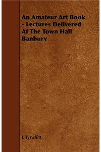 An Amateur Art Book - Lectures Delivered at the Town Hall Banbury