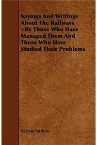Sayings And Writings About The Railways - By Those Who Have Managed Them And Those Who Have Studied Their Problems
