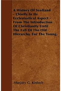 A History Of Scotland - Chiefly In Its Ecclesiastical Aspect - From The Introduction Of Christianity Until The Fall Of The Old Hierarchy. For The Young.