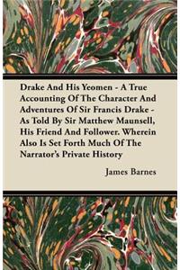 Drake And His Yeomen - A True Accounting Of The Character And Adventures Of Sir Francis Drake - As Told By Sir Matthew Maunsell, His Friend And Follower. Wherein Also Is Set Forth Much Of The Narrator's Private History