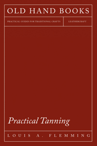 Practical Tanning: A Handbook of Modern Processes, Receipts, and Suggestions for the Treatment of Hides, Skins, and Pelts of Every Description - Including Various Pate