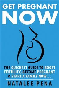 Get Pregnant Now - The Quickest Guide to End Infertility, Get Pregnant Fast, to Start a Family Now