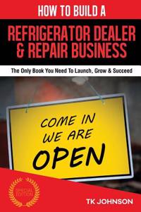How to Build a Refrigerator Dealer & Repair Business (Special Edition): The Only Book You Need to Launch, Grow & Succeed