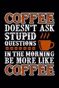 Coffee Doesn't Ask Stupid Questions In The Morning Be More Like Coffee