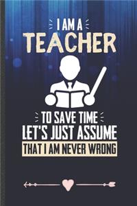 I Am a Teacher to Save Time Let's Just Assume That I Am Never Wrong