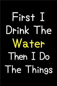 First I Drink The Water Then I Do The Things