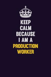 Keep Calm Because I Am A Production Worker