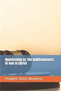 Manifesting As The Righteousness Of God In Christ