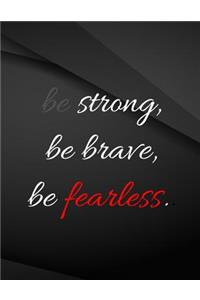 Be Strong, be brave, be fearless.