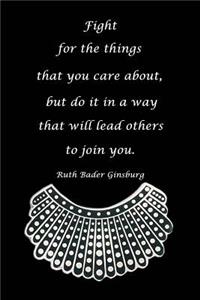 Fight for Things You Care about But Do It in a Way That Will Lead Others to Join You Ruth Bader Ginsburg