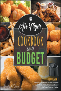 Air Fryer Cookbook on a Budget [4 IN 1]: Plenty of Crave-Worthy Air Fryer Recipes to Eat Good with NO Guilt. Basics and Beyond for Smart People on a Budget