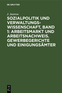 Sozialpolitik Und Verwaltungswissenschaft, Band 1: Arbeitsmarkt Und Arbeitsnachweis. Gewerbegerichte Und Einigungsämter