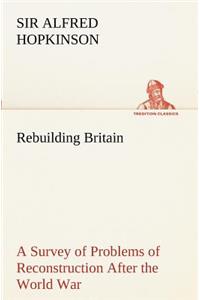 Rebuilding Britain A Survey of Problems of Reconstruction After the World War