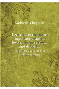 Lectures on the More Important Eruptive Fevers, Haemorrhages and Dropsies and Dropsies and on Gout and Rheumatism