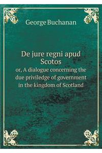 de Jure Regni Apud Scotos Or, a Dialogue Concerning the Due Priviledge of Government in the Kingdom of Scotland
