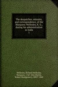 despatches, minutes, and correspondence, of the Marquess Wellesley, K. G., during his administration in India