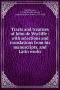 Tracts and treatises of John de Wycliffe : with selections and translations from his manuscripts, and Latin works