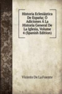 Historia Eclesiastica De Espana: O Adiciones A La Historia General De La Iglesia, Volume 4 (Spanish Edition)