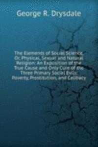 Elements of Social Science, Or, Physical, Sexual and Natural Religion: An Exposition of the True Cause and Only Cure of the Three Primary Social Evils: Poverty, Prostitution, and Celibacy