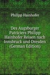Des Augsburger Patriciers Philipp Hainhofer Reisen nach Innsbruck und Dresden (German Edition)