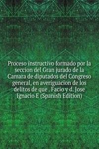 Proceso instructivo formado por la seccion del Gran jurado de la Camara de diputados del Congreso general, en averiguacion de los delitos de que . Facio y d. Jose Ignacio E (Spanish Edition)