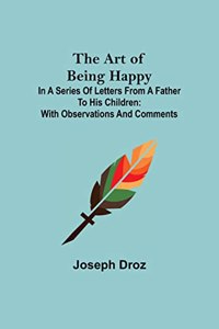 Art of Being Happy; In a Series of Letters from a Father to His Children