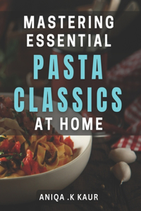 Mastering Essential Pasta Classics at Home