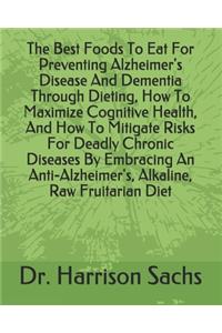 Best Foods To Eat For Preventing Alzheimer's Disease And Dementia Through Dieting, How To Maximize Cognitive Health, And How To Mitigate Risks For Deadly Chronic Diseases By Embracing An Anti-Alzheimer's, Alkaline, Raw Fruitarian Diet