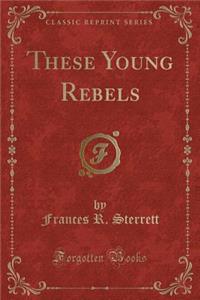 These Young Rebels (Classic Reprint)