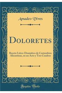 Doloretes: Boceto LÃ­rico-DramÃ¡tico de Costumbres Alicantinas, En Un Acto Y Tres Cuadros (Classic Reprint)