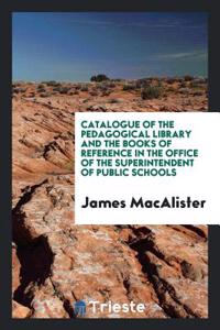 Catalogue of the Pedagogical Library and the Books of Reference in the Office of the Superintendent of Public Schools