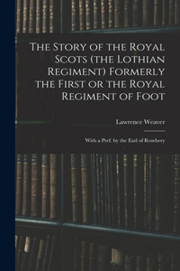 Story of the Royal Scots (the Lothian Regiment) Formerly the First or the Royal Regiment of Foot; With a Pref. by the Earl of Rosebery