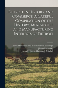 Detroit in History and Commerce. A Careful Compilation of the History, Mercantile and Manufacturing Interests of Detroit