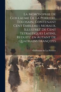 morosophie de Guillaume de la Perriere, Tolosain, Contenant Cent Emblemes moraux, illustrez de Cent Tetrastiques Latins, reduitz en autant de Quatrains Franc&#807;oys