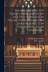 Manresa, oder, die geistlichen Uebungen des heil. Ignatius in neuer leichtfasslicher Darstellung zum Gebrausche aller Gläubigen.