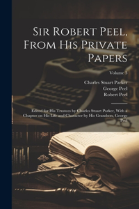 Sir Robert Peel, From his Private Papers: Edited for his Trustees by Charles Stuart Parker, With a Chapter on his Life and Character by his Grandson, George Peel; Volume 3