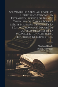 Souvenirs De Abraham Rösselet, Lieutenant-colonel En Retraite Du Service De France, Chevalier De L'ordre Pour Le Mérite Militaire, Officier De La Légion D'honneur, Décoré De La Fleur-de-lys Et De La Médaille D'honneur Suisse, Bourgeois De Berne Et